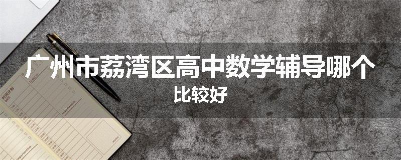广州市荔湾区高中数学辅导哪个比较好