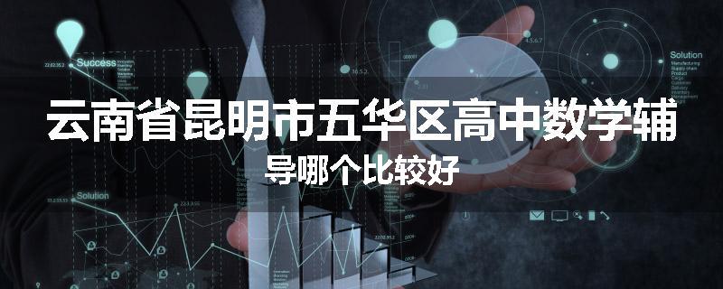 云南省昆明市五华区高中数学辅导哪个比较好