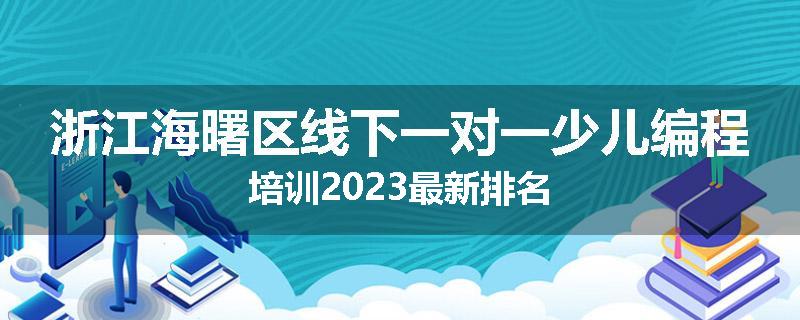 浙江海曙区线下一对一少儿编程培训2023最新排名