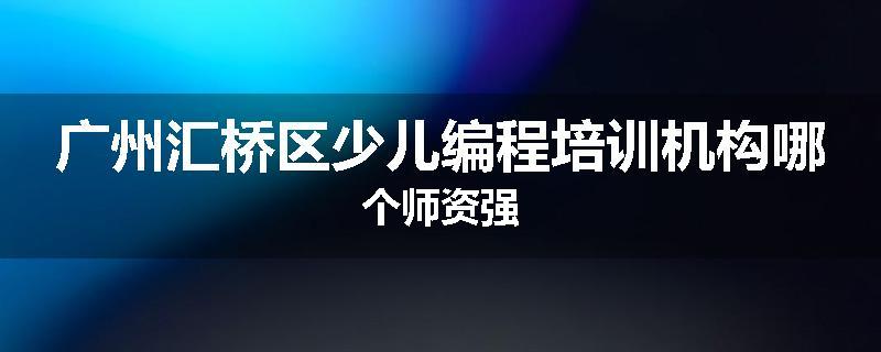 广州汇桥区少儿编程培训机构哪个师资强