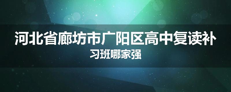 河北省廊坊市广阳区高中复读补习班哪家强