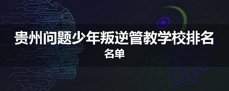 贵州问题少年叛逆管教学校排名名单