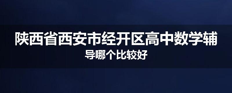陕西省西安市经开区高中数学辅导哪个比较好