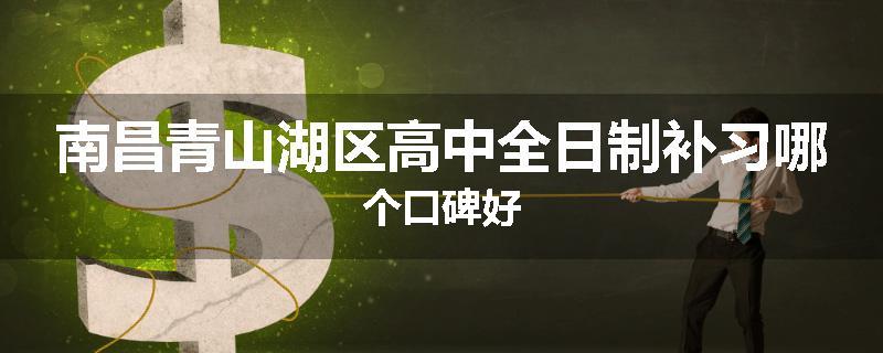 南昌青山湖区高中全日制补习哪个口碑好