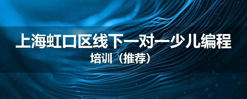上海虹口区线下一对一少儿编程培训（推荐）