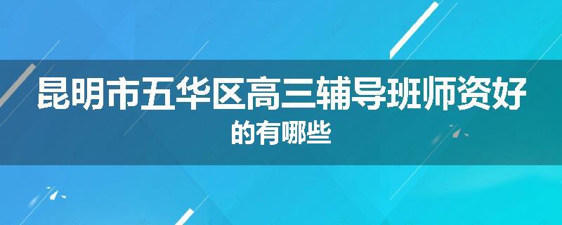 昆明市五华区高三辅导班师资好的有哪些