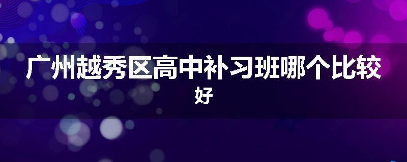 广州越秀区高中补习班哪个比较好