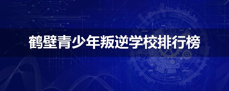 鹤壁青少年叛逆学校排行榜