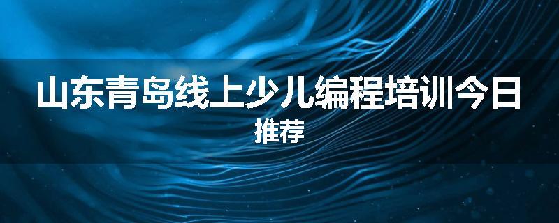 山东青岛线上少儿编程培训今日推荐