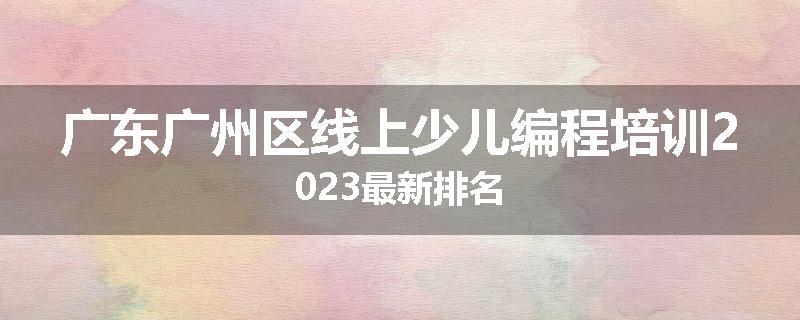 广东广州区线上少儿编程培训2023最新排名