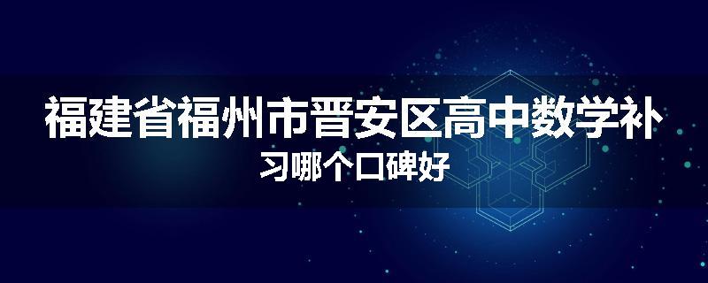 福建省福州市晋安区高中数学补习哪个口碑好