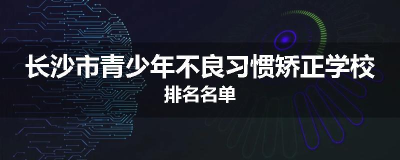 长沙市青少年不良习惯矫正学校排名名单