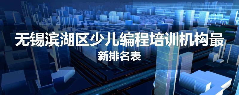 无锡滨湖区少儿编程培训机构最新排名表