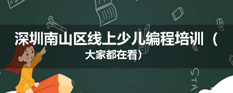 深圳南山区线上少儿编程培训（大家都在看）
