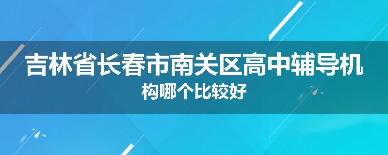 吉林省长春市南关区高中辅导机构哪个比较好