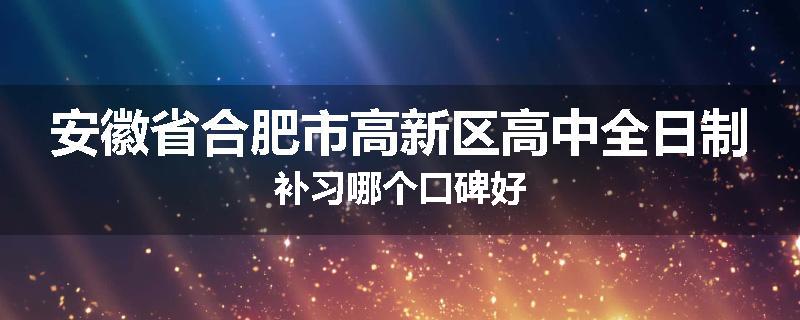 安徽省合肥市高新区高中全日制补习哪个口碑好