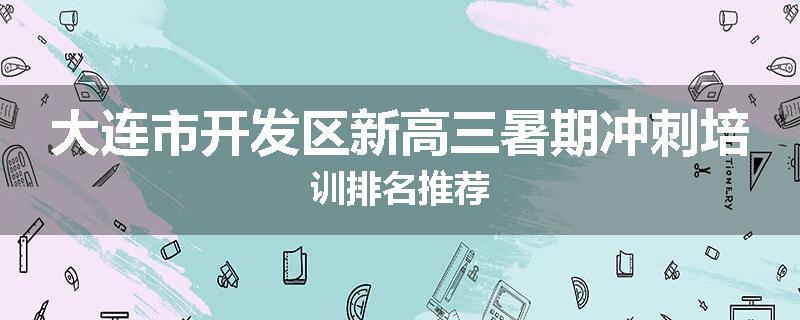 大连市开发区新高三暑期冲刺培训排名推荐