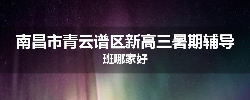 南昌市青云谱区新高三暑期辅导班哪家好