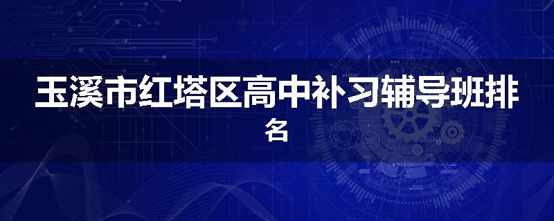 玉溪市红塔区高中补习辅导班排名