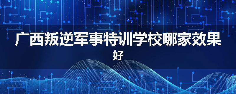 广西叛逆军事特训学校哪家效果好