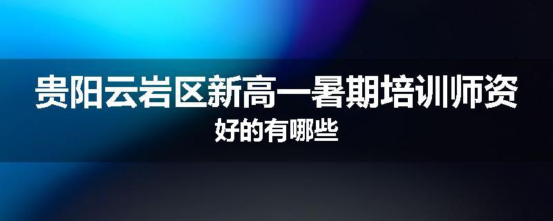 贵阳云岩区新高一暑期培训师资好的有哪些