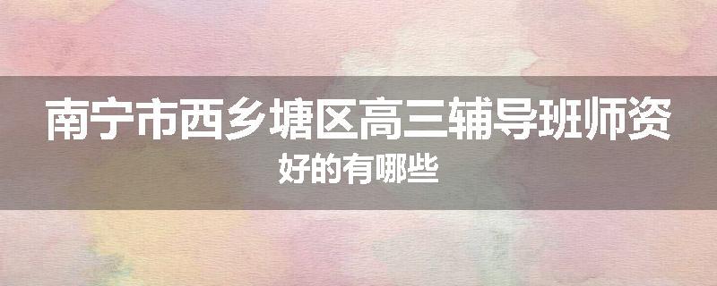 南宁市西乡塘区高三辅导班师资好的有哪些