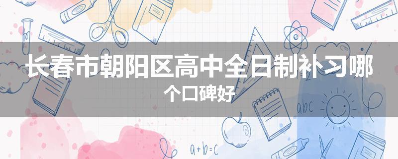 长春市朝阳区高中全日制补习哪个口碑好