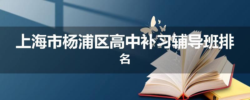 上海市杨浦区高中补习辅导班排名