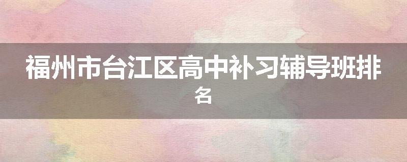 福州市台江区高中补习辅导班排名