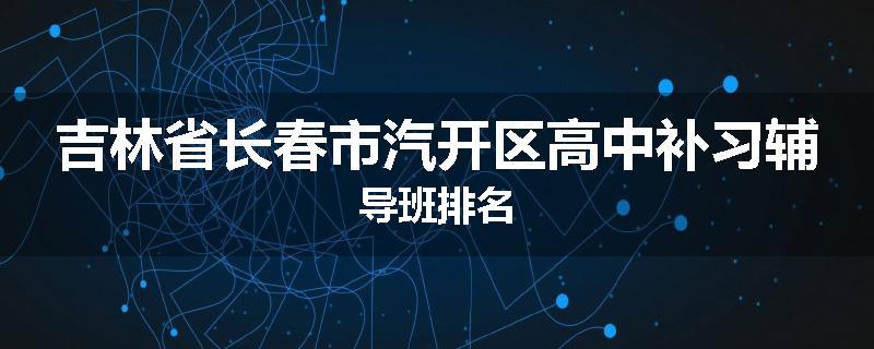 吉林省长春市汽开区高中补习辅导班排名