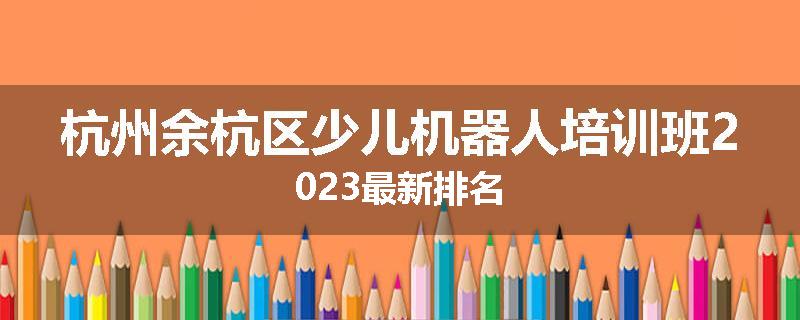 杭州余杭区少儿机器人培训班2023最新排名