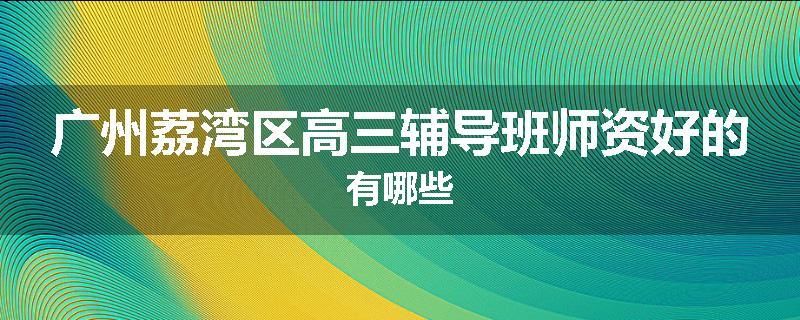 广州荔湾区高三辅导班师资好的有哪些