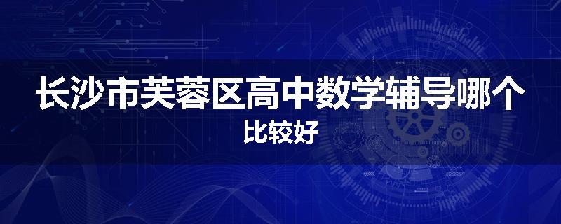 长沙市芙蓉区高中数学辅导哪个比较好