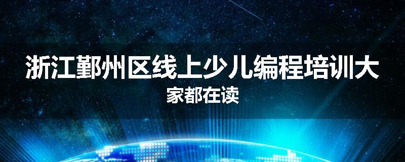 浙江鄞州区线上少儿编程培训大家都在读