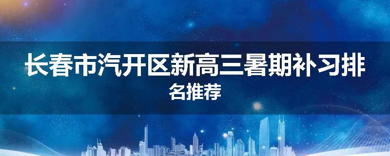 长春市汽开区新高三暑期补习排名推荐