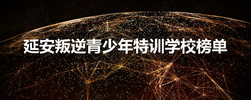 延安叛逆青少年特训学校榜单