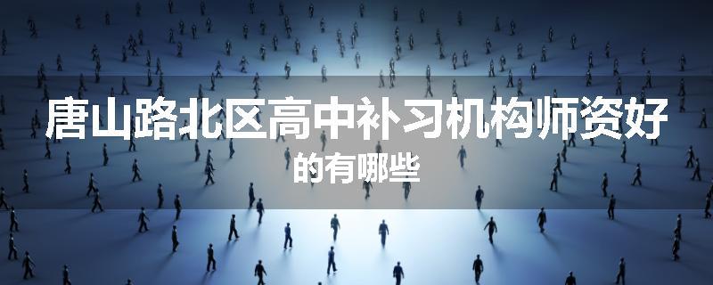 唐山路北区高中补习机构师资好的有哪些