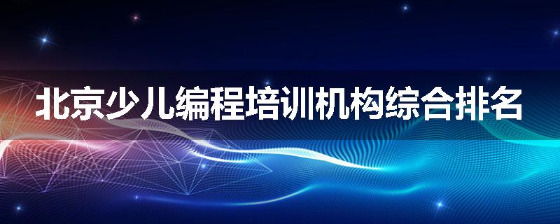 北京少儿编程培训机构综合排名