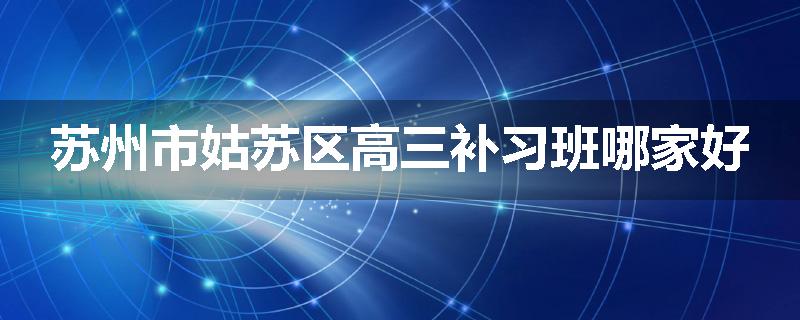 苏州市姑苏区高三补习班哪家好