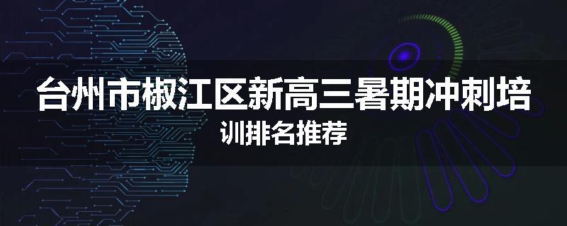 台州市椒江区新高三暑期冲刺培训排名推荐
