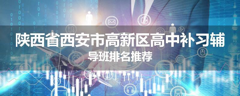 陕西省西安市高新区高中补习辅导班排名推荐