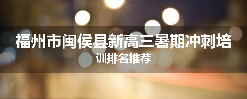 福州市闽侯县新高三暑期冲刺培训排名推荐