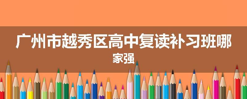 广州市越秀区高中复读补习班哪家强
