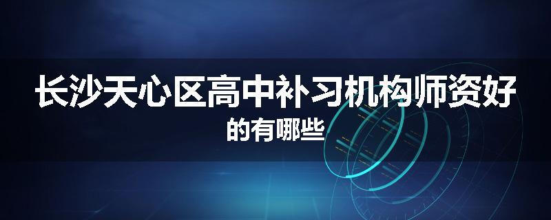 长沙天心区高中补习机构师资好的有哪些