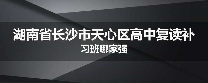 湖南省长沙市天心区高中复读补习班哪家强