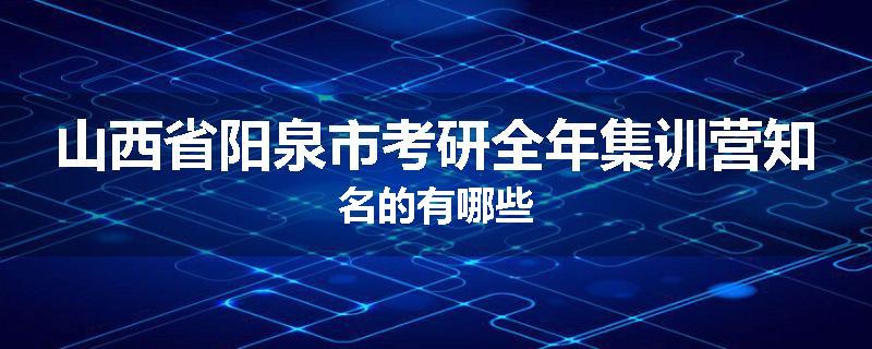 山西省阳泉市考研全年集训营知名的有哪些
