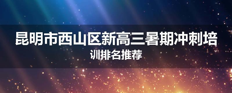 昆明市西山区新高三暑期冲刺培训排名推荐