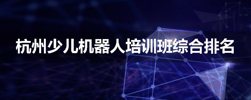 杭州少儿机器人培训班综合排名
