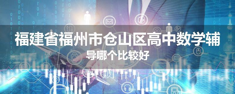 福建省福州市仓山区高中数学辅导哪个比较好
