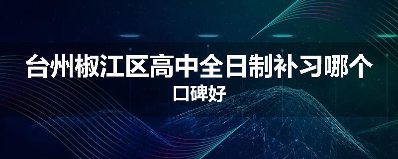 台州椒江区高中全日制补习哪个口碑好